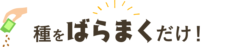 種をばらまくだけ