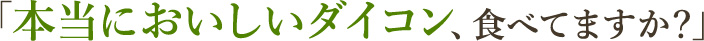 本当においしいダイコン、食べてますか?