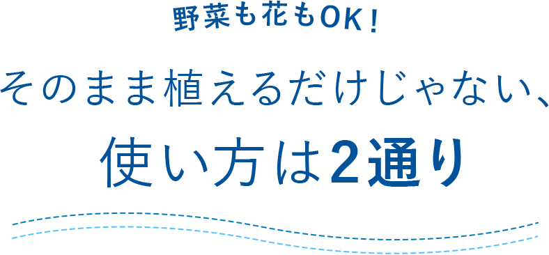 野菜も花もOK!そのまま植えるだけじゃない、使い方は2通り