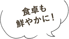 食卓も鮮やかに！