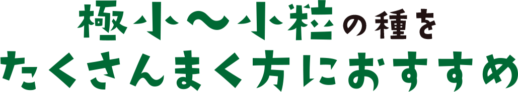 極小～小粒の種をたくさんまく方におすすめ
