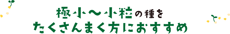 極小～小粒の種をたくさんまく方におすすめ