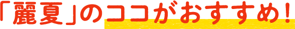 「麗夏」のココがおすすめ！