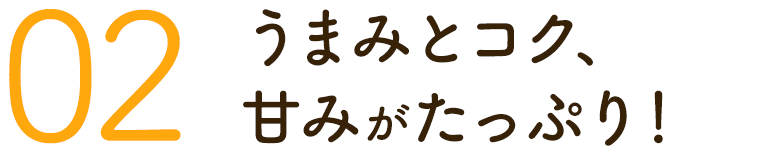 02.うまみとコク、甘みがたっぷり!