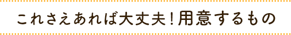 これさえあれば大丈夫!用意するもの